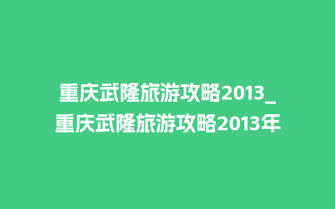 重庆武隆旅游攻略2013_重庆武隆旅游攻略2013年