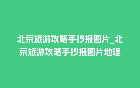 北京旅游攻略手抄报图片_北京旅游攻略手抄报图片地理