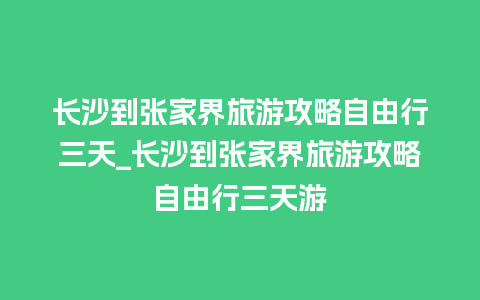 长沙到张家界旅游攻略自由行三天_长沙到张家界旅游攻略自由行三天游