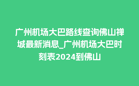 广州机场大巴路线查询佛山禅城最新消息_广州机场大巴时刻表2024到佛山