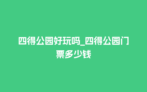 四得公园好玩吗_四得公园门票多少钱