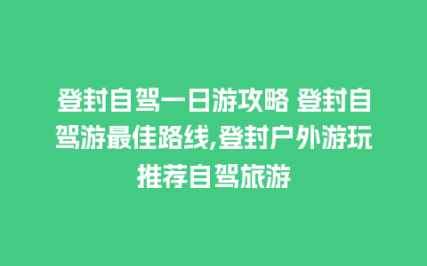 登封自驾一日游攻略 登封自驾游最佳路线,登封户外游玩推荐自驾旅游