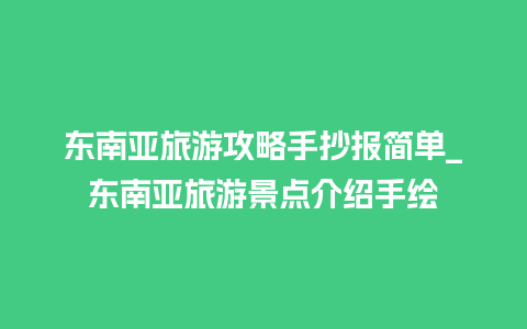 东南亚旅游攻略手抄报简单_东南亚旅游景点介绍手绘