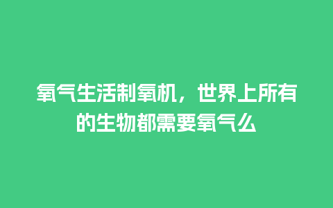 氧气生活制氧机，世界上所有的生物都需要氧气么