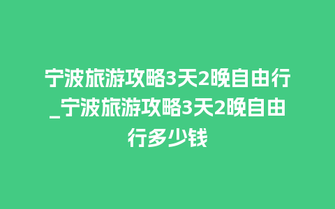 宁波旅游攻略3天2晚自由行_宁波旅游攻略3天2晚自由行多少钱