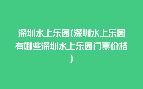 深圳水上乐园(深圳水上乐园有哪些深圳水上乐园门票价格)