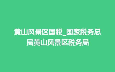 黄山风景区国税_国家税务总局黄山风景区税务局