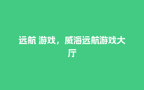 远航 游戏，威海远航游戏大厅