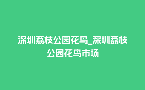 深圳荔枝公园花鸟_深圳荔枝公园花鸟市场