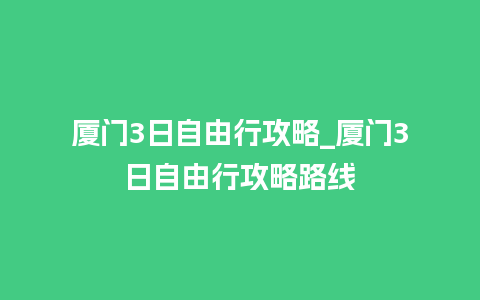 厦门3日自由行攻略_厦门3日自由行攻略路线