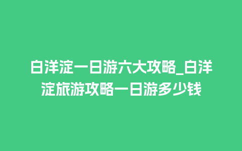 白洋淀一日游六大攻略_白洋淀旅游攻略一日游多少钱