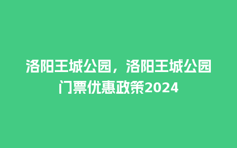 洛阳王城公园，洛阳王城公园门票优惠政策2024