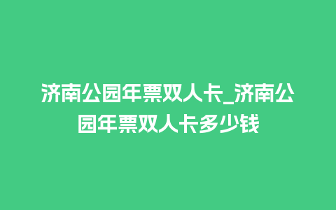 济南公园年票双人卡_济南公园年票双人卡多少钱