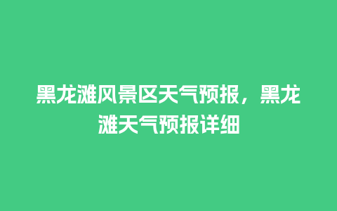 黑龙滩风景区天气预报，黑龙滩天气预报详细