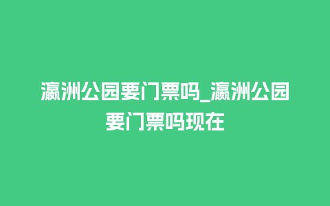 瀛洲公园要门票吗_瀛洲公园要门票吗现在