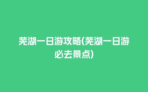 芜湖一日游攻略(芜湖一日游必去景点)