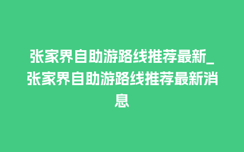 张家界自助游路线推荐最新_张家界自助游路线推荐最新消息