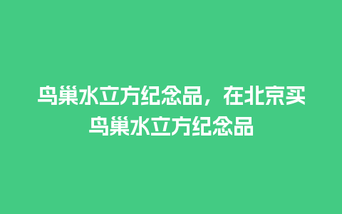 鸟巢水立方纪念品，在北京买鸟巢水立方纪念品