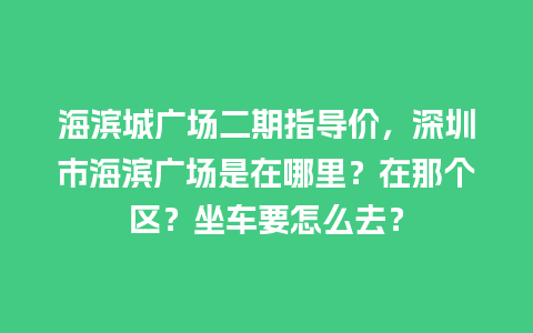 海滨城广场二期指导价，深圳市海滨广场是在哪里？在那个区？坐车要怎么去？