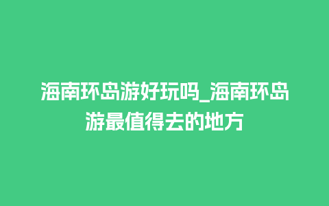 海南环岛游好玩吗_海南环岛游最值得去的地方