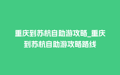 重庆到苏杭自助游攻略_重庆到苏杭自助游攻略路线