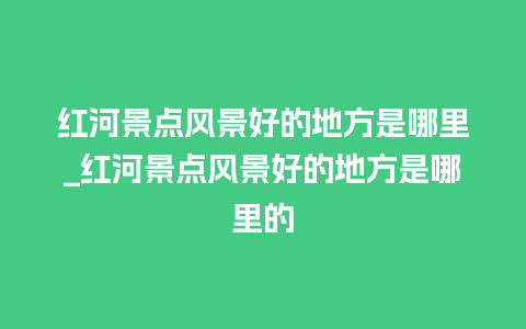 红河景点风景好的地方是哪里_红河景点风景好的地方是哪里的