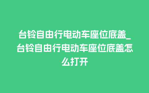 台铃自由行电动车座位底盖_台铃自由行电动车座位底盖怎么打开