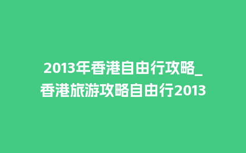 2013年香港自由行攻略_香港旅游攻略自由行2013