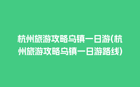 杭州旅游攻略乌镇一日游(杭州旅游攻略乌镇一日游路线)