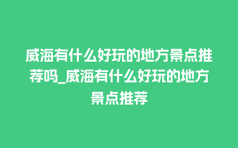 威海有什么好玩的地方景点推荐吗_威海有什么好玩的地方景点推荐