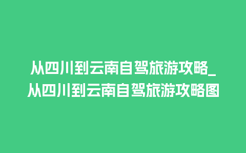 从四川到云南自驾旅游攻略_从四川到云南自驾旅游攻略图