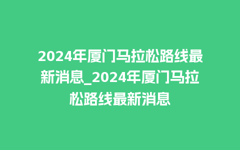 2024年厦门马拉松路线最新消息_2024年厦门马拉松路线最新消息