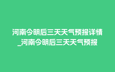 河南今明后三天天气预报详情_河南今明后三天天气预报