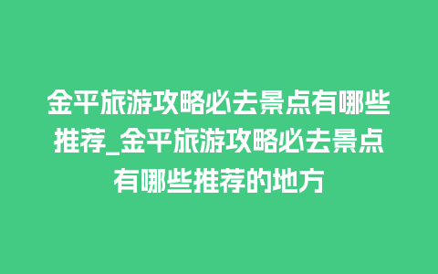 金平旅游攻略必去景点有哪些推荐_金平旅游攻略必去景点有哪些推荐的地方