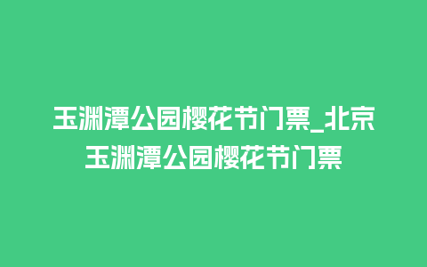 玉渊潭公园樱花节门票_北京玉渊潭公园樱花节门票