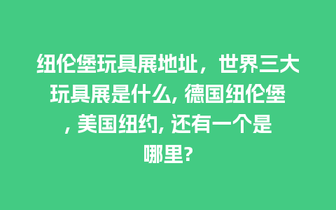 纽伦堡玩具展地址，世界三大玩具展是什么, 德国纽伦堡, 美国纽约, 还有一个是哪里?