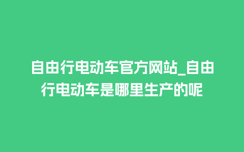 自由行电动车官方网站_自由行电动车是哪里生产的呢