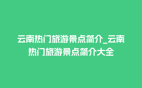 云南热门旅游景点简介_云南热门旅游景点简介大全