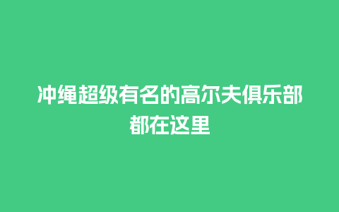 冲绳超级有名的高尔夫俱乐部都在这里