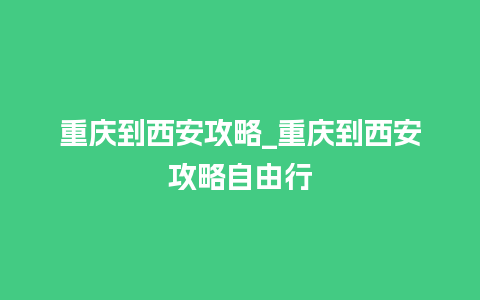 重庆到西安攻略_重庆到西安攻略自由行