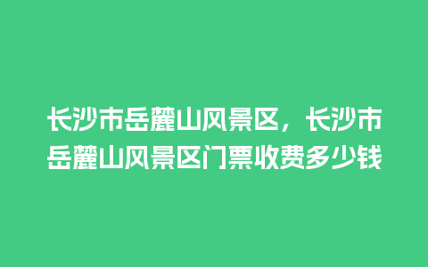 长沙市岳麓山风景区，长沙市岳麓山风景区门票收费多少钱