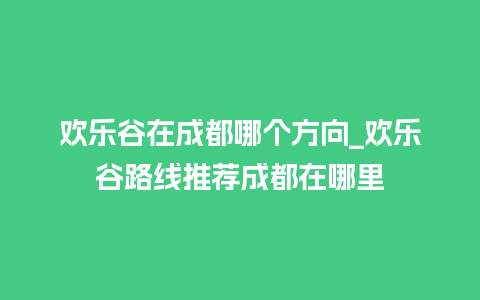 欢乐谷在成都哪个方向_欢乐谷路线推荐成都在哪里