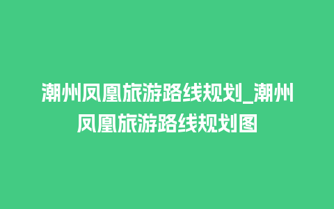 潮州凤凰旅游路线规划_潮州凤凰旅游路线规划图