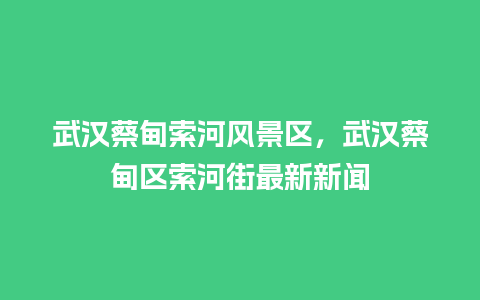 武汉蔡甸索河风景区，武汉蔡甸区索河街最新新闻