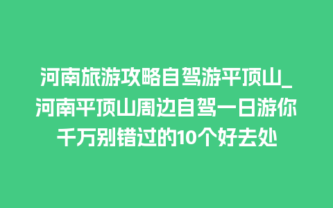 河南旅游攻略自驾游平顶山_河南平顶山周边自驾一日游你千万别错过的10个好去处