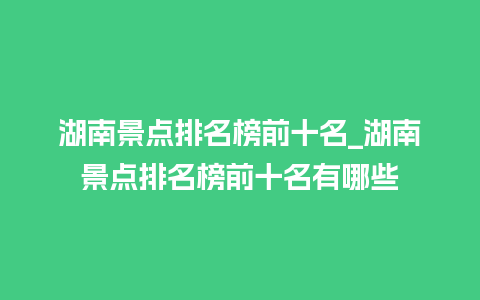 湖南景点排名榜前十名_湖南景点排名榜前十名有哪些