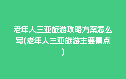 老年人三亚旅游攻略方案怎么写(老年人三亚旅游主要景点)