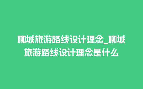 聊城旅游路线设计理念_聊城旅游路线设计理念是什么