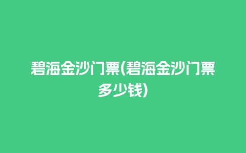 碧海金沙门票(碧海金沙门票多少钱)