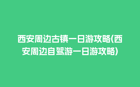 西安周边古镇一日游攻略(西安周边自驾游一日游攻略)